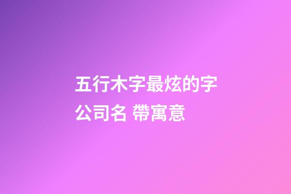 五行木字最炫的字公司名 帶寓意-第1張-公司起名-玄機派